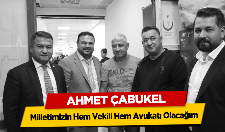 Ahmet Çabukel, ‘Milletimizin Hem Vekili Hem Avukatı Olacağım’