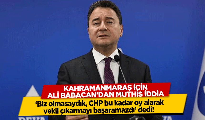 Kahramanmaraş İçin Ali Babacan'dan Müthis İddia! ‘Biz olmasaydık, CHP bu kadar oy alarak vekil çıkarmayı başaramazdı’