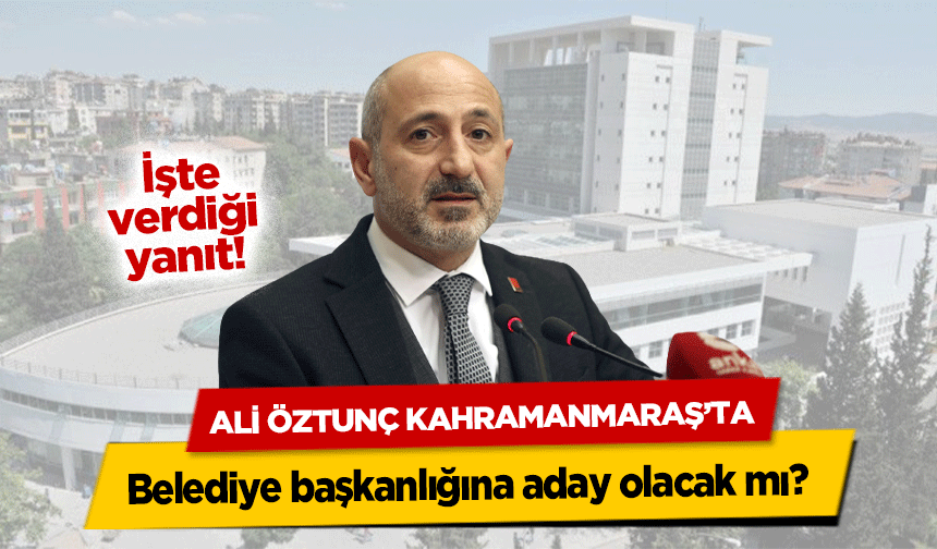 Ali Öztunç Kahramanmaraş’ta belediye başkanlığına aday olacak mı? 