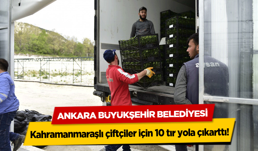 Ankara Büyükşehir Belediyesi Kahramanmaraşlı çiftçiler için 10 tır yola çıkarttı!