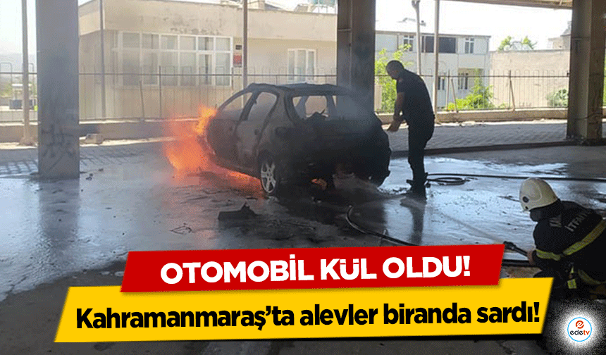 Kahramanmaraş’ta alevler biranda sardı! Otomobil kül oldu!