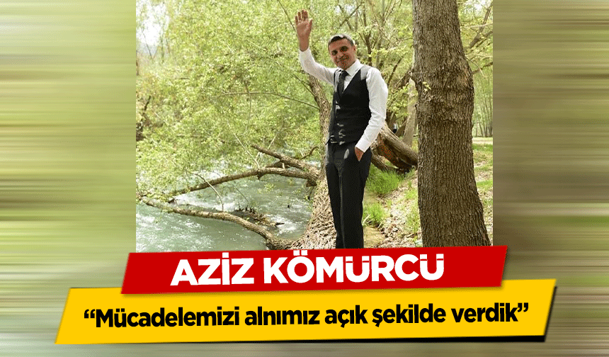 Aziz Kömürcü ‘Mücadelemizi alnımız açık şekilde verdik’