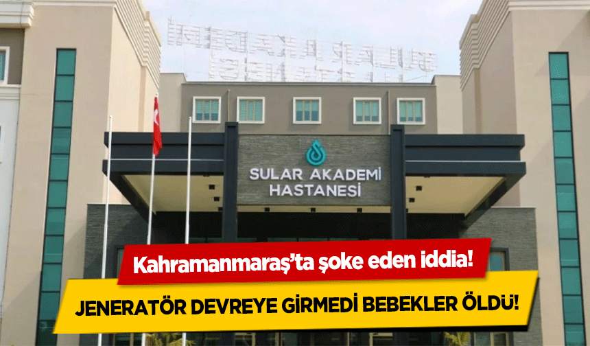 Kahramanmaraş’ta şoke eden iddia! Jeneratör devreye girmedi bebekler öldü!