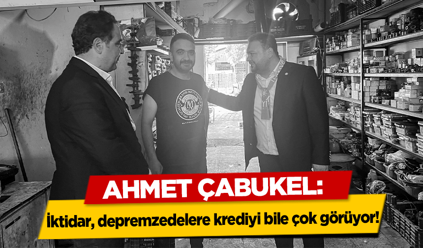 Ahmet Çabukel, ‘İktidar, depremzedelere krediyi bile çok görüyor’