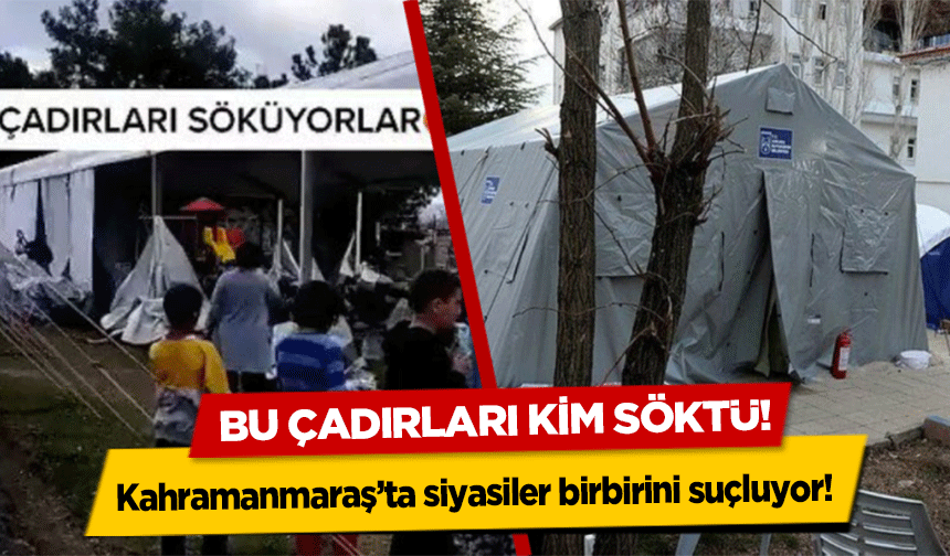 Kahramanmaraş’ta siyasiler birbirini suçluyor! Bu çadırları kim söktü!