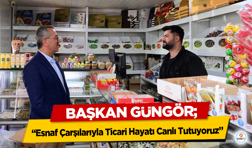 Başkan Güngör; “Esnaf Çarşılarıyla Ticari Hayatı Canlı Tutuyoruz”