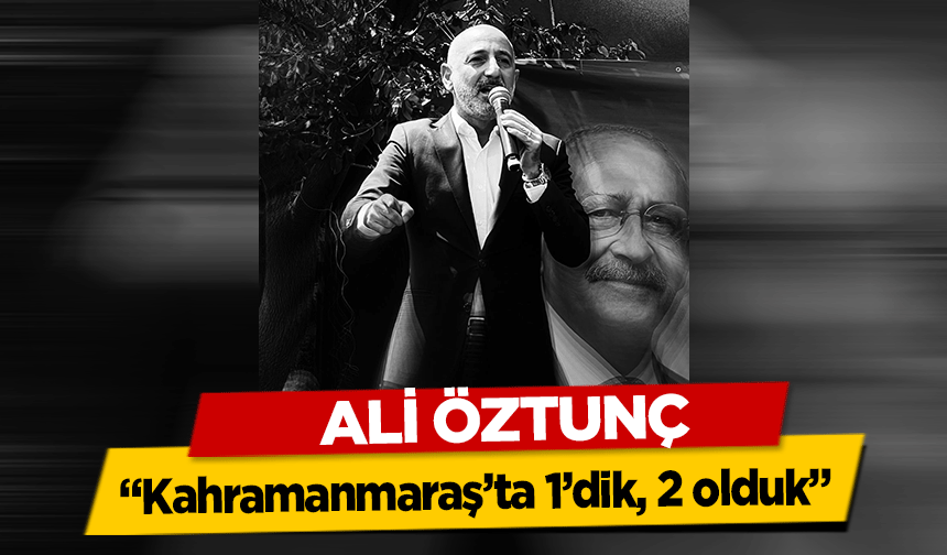 Ali Öztunç, ‘Kahramanmaraş’ta 1’dik, 2 olduk’