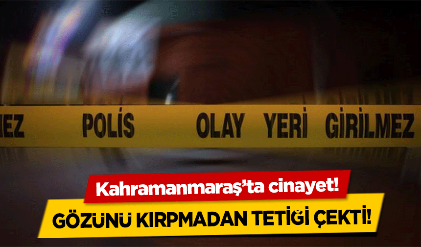 Kahramanmaraş’ta cinayet! Gözünü kırpmadan tetiği çekti!