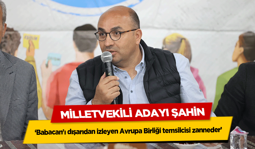 Milletvekili Adayı Şahin, ‘Babacan'ı dışarıdan izleyen Avrupa Birliği temsilcisi zanneder’