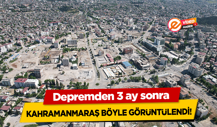 Depremden 3 ay sonra Kahramanmaraş Böyle Görüntülendi!