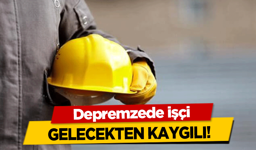 Depremzede işçi gelecekten kaygılı