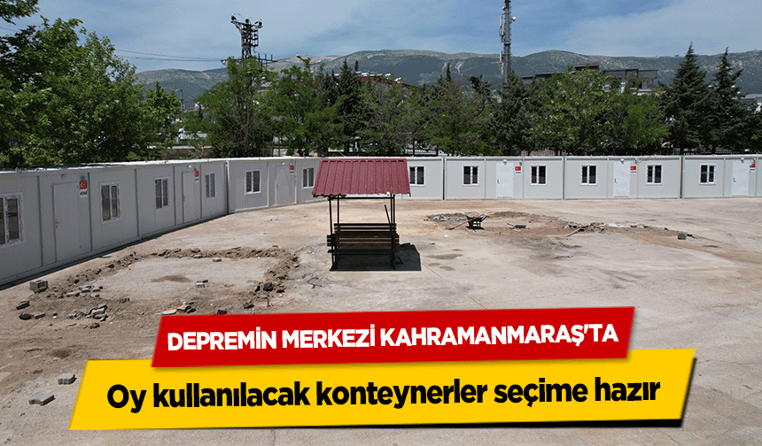 Depremin Merkezi Kahramanmaraş'ta oy kullanılacak konteynerler seçime hazır