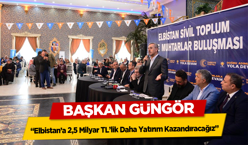 Başkan Güngör, 'Elbistan’a 2,5 Milyar TL’lik Daha Yatırım Kazandıracağız'