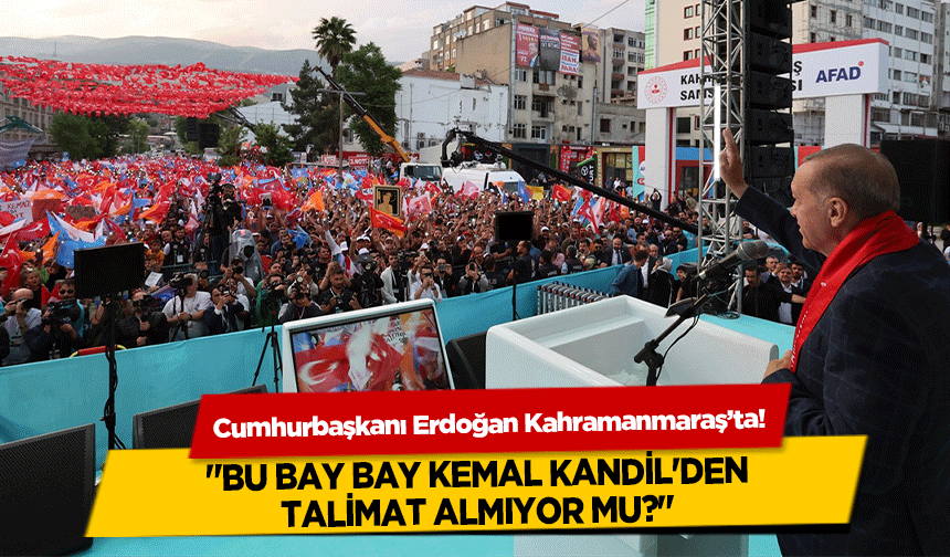 Cumhurbaşkanı Erdoğan Kahramanmaraş’ta! ‘Bu bay bay Kemal Kandil'den talimat almıyor mu?’