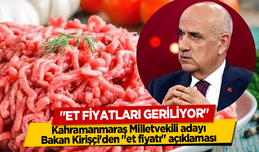 Kahramanmaraş Milletvekili adayı Bakan Kirişçi'den "et fiyatı" açıklaması, ‘Et Fiyatları Geriliyor’