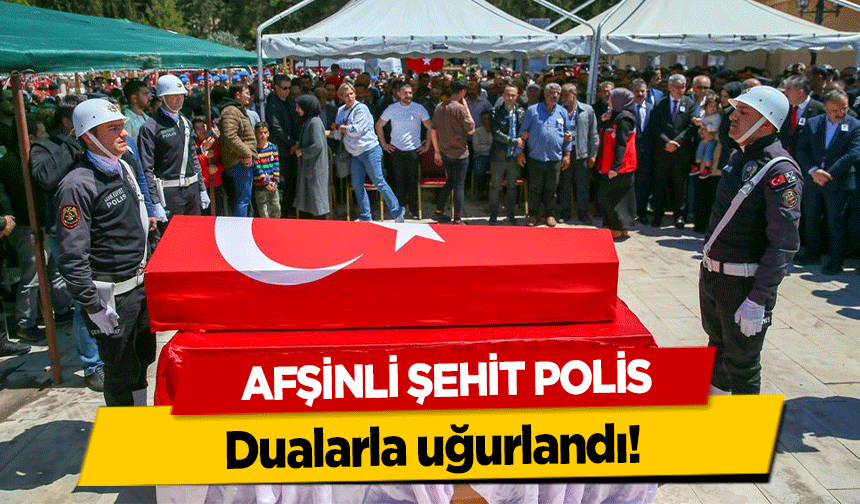 Afşinli şehit polis, dualarla uğurlandı!