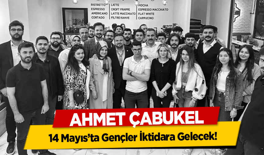 Ahmet Çabukel, ‘14 Mayıs’ta Gençler İktidara Gelecek’