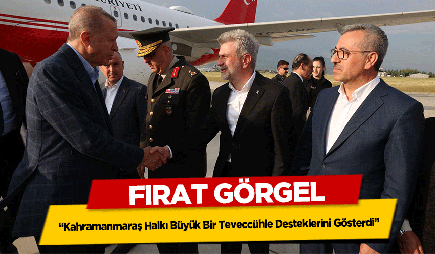 Fırat Görgel, 'Kahramanmaraş Halkı Büyük Bir Teveccühle Desteklerini Gösterdi'