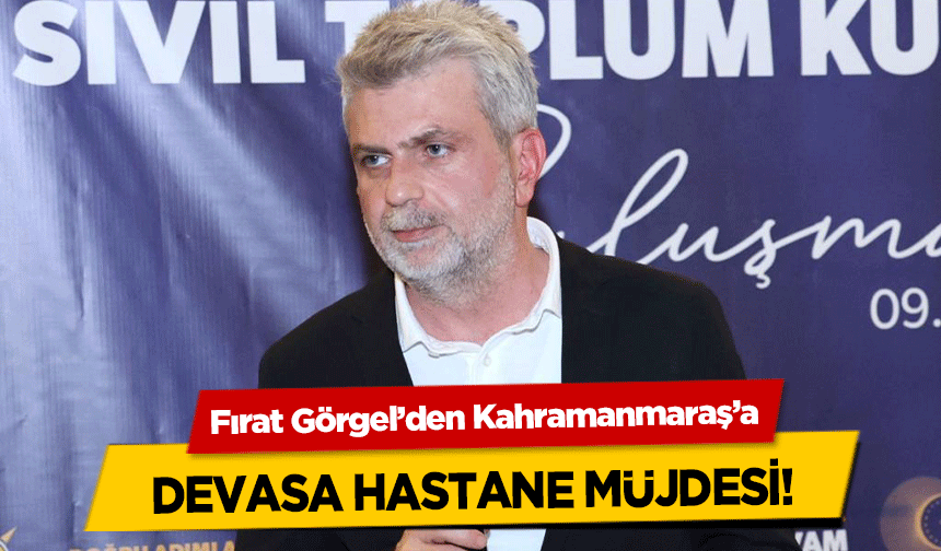 Fırat Görgel’den Kahramanmaraş’a devasa hastane müjdesi!