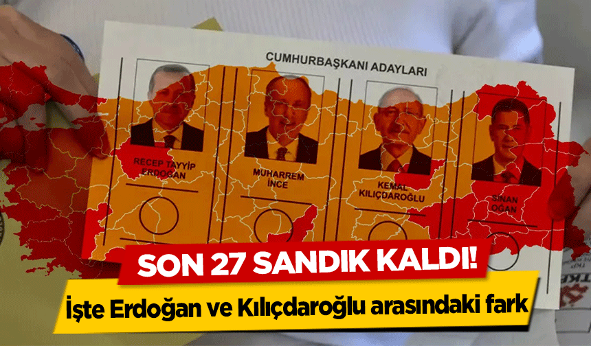 Son 27 Sandık Kaldı! İşte Erdoğan ve Kılıçdaroğlu arasındaki fark