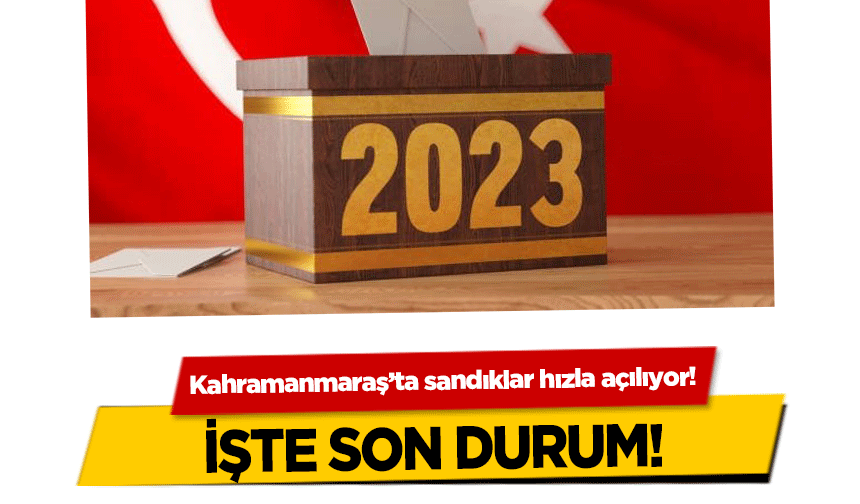 Kahramanmaraş’ta sandıklar hızla açılıyor! İşte Son Durum