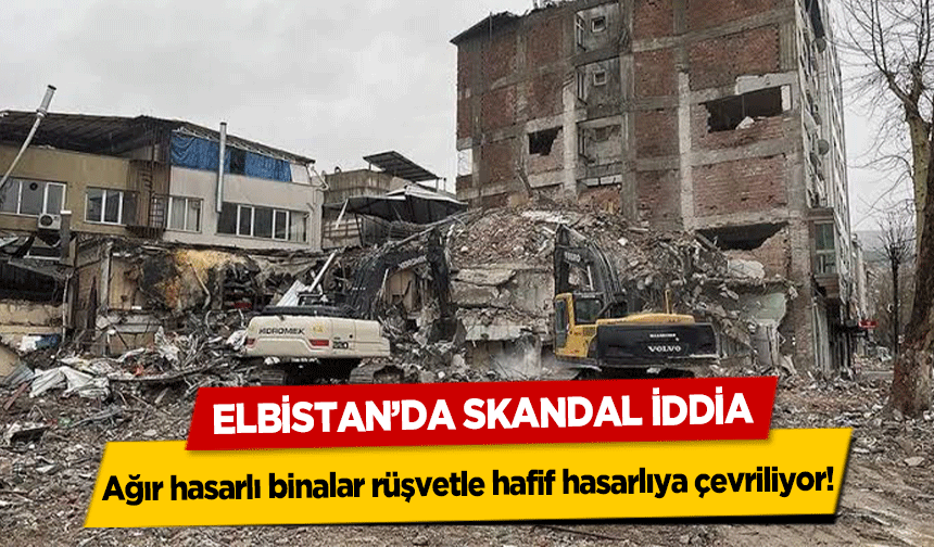 Elbistan’da Skandal İddia! Ağır hasarlı binalar rüşvet ile hafif hasarlıya çevriliyor!