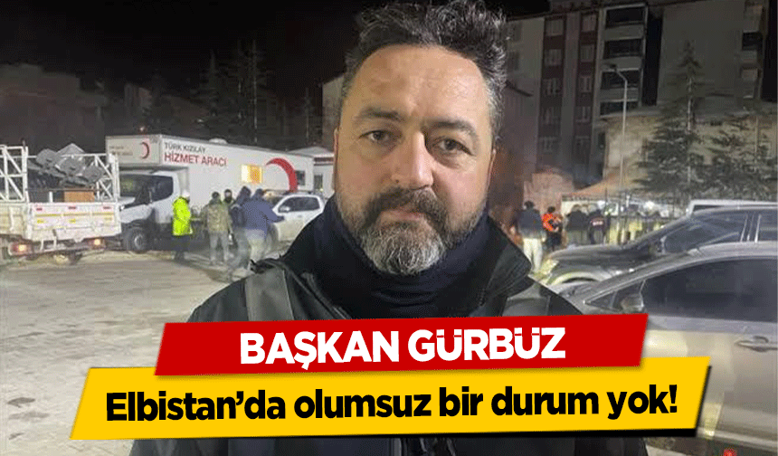 Başkan Gürbüz, ‘Elbistan’da olumsuz bir durum yok’