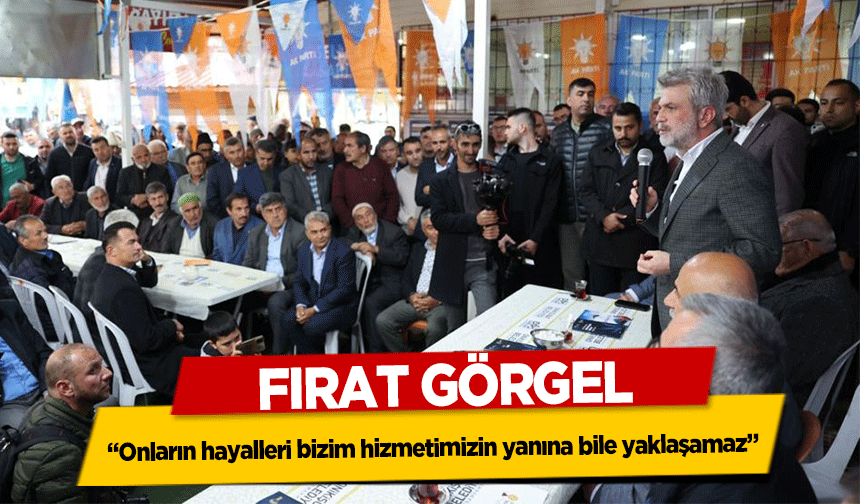 Fırat Görgel, ‘Onların hayalleri bizim hizmetimizin yanına bile yaklaşamaz’