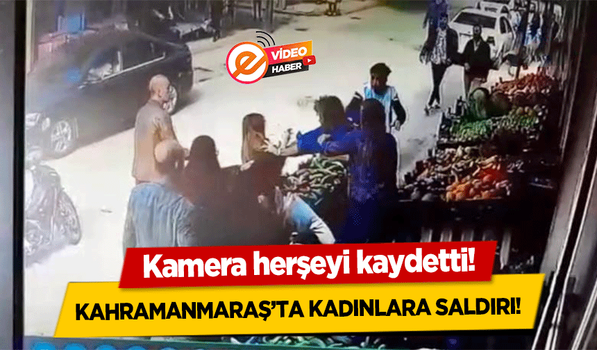 Kahramanmaraş’ta kadınlara saldırı! Kamera herşeyi kaydetti!