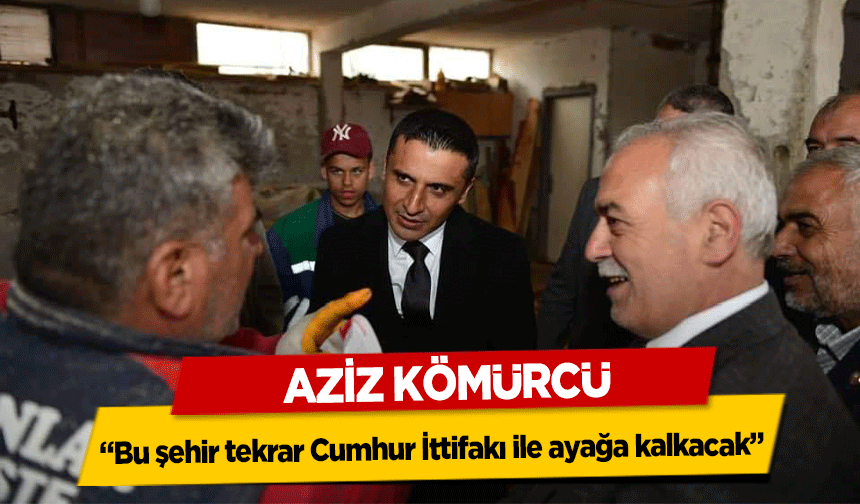 Aziz Kömürcü; ‘Bu şehir tekrar Cumhur İttifakı ile ayağa kalkacak’