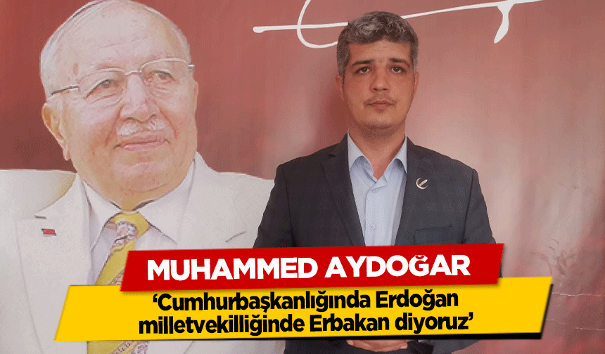 Muhammed Aydoğar ‘Cumhurbaşkanlığında Erdoğan, milletvekilliğinde Erbakan diyoruz’