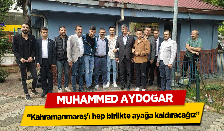 Muhammed Aydoğar ‘Kahramanmaraş'ı hep birlikte ayağa kaldıracağız’