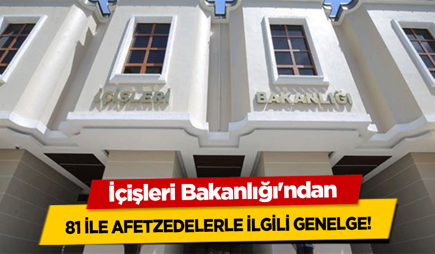 İçişleri Bakanlığı'ndan 81 ile afetzedelerle ilgili genelge!