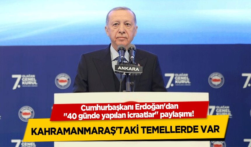 Cumhurbaşkanı Erdoğan'dan "40 günde yapılan icraatlar" paylaşımı! Kahramanmaraş'taki Temellerde Var