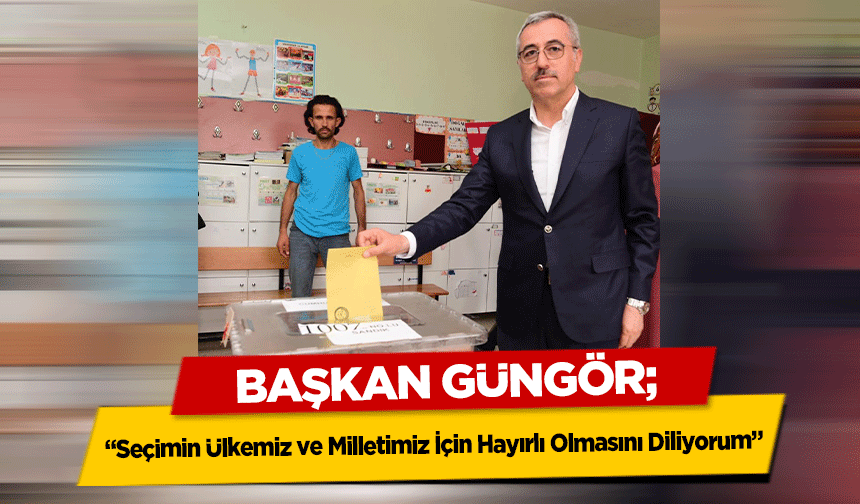 Başkan Güngör, ‘Seçimin Ülkemiz ve Milletimiz İçin Hayırlı Olmasını Diliyorum’