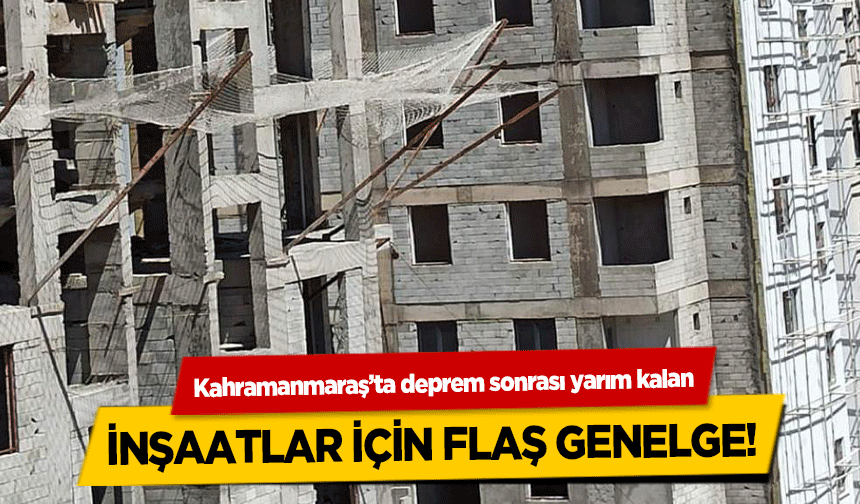 Kahramanmaraş’ta deprem sonrası yarım kalan inşaatlar için flaş genelge!