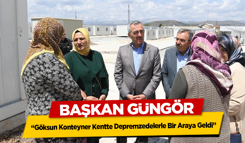 Başkan Güngör, “Göksun Konteyner Kentte Depremzedelerle Bir Araya Geldi”