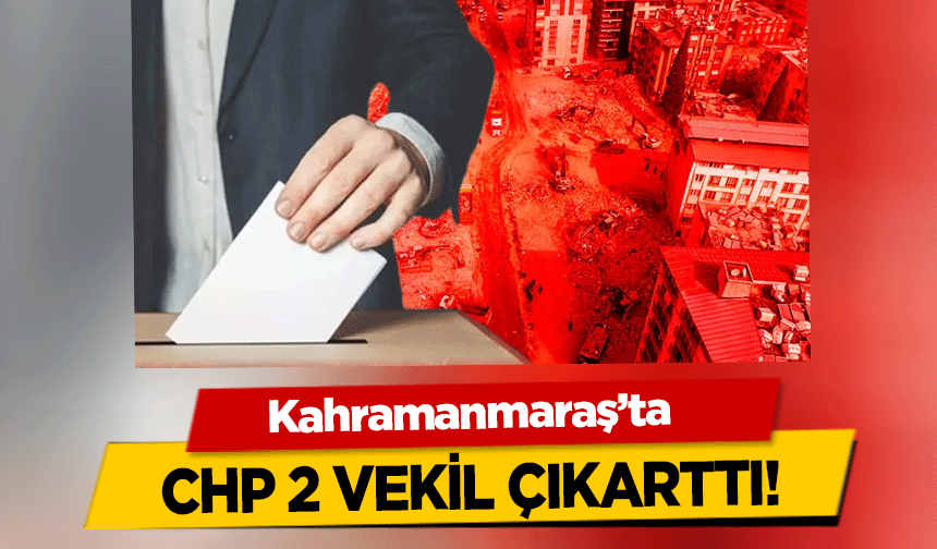 Kahramanmaraş’ta CHP 2 vekil çıkarttı!