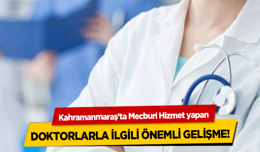 Kahramanmaraş’ta Mecburi Hizmet yapan doktorlarla ilgili önemli gelişme!