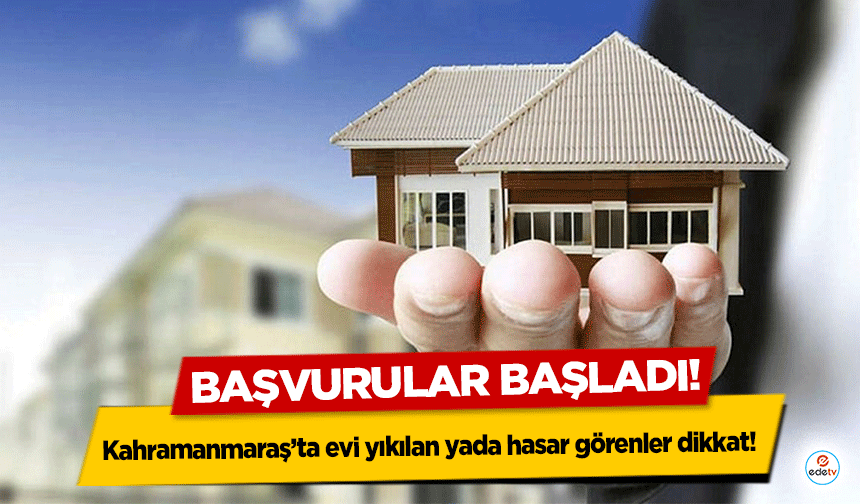 Kahramanmaraş’ta evi yıkılan yada hasar görenler dikkat! Başvurular başladı!