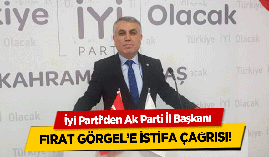 İyi Parti’den Ak Parti İl Başkanı Fırat Görgel’e İstifa Çağrısı!