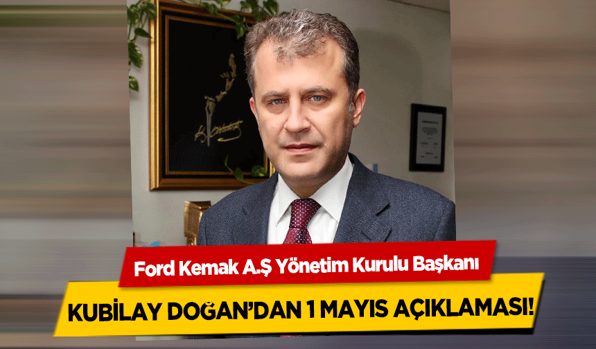 Ford Kemak A.Ş Yönetim Kurulu Başkanı Kubilay Doğan’dan 1 Mayıs Açıklaması!