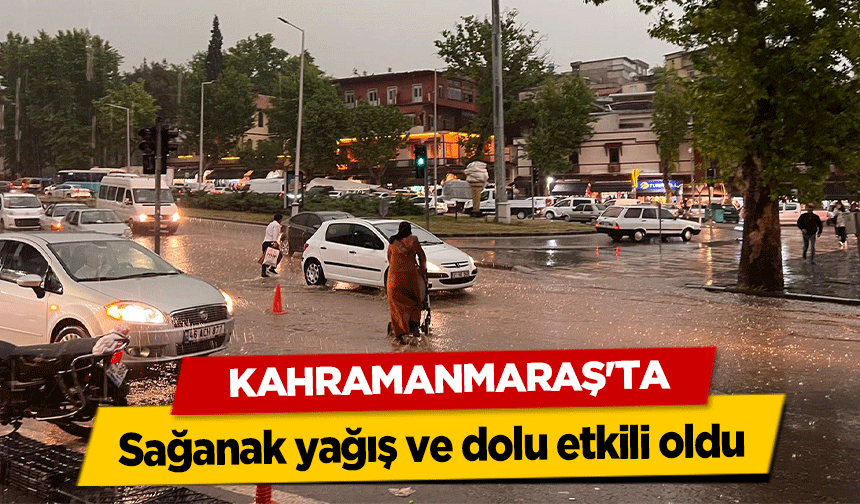 Kahramanmaraş'ta sağanak yağış ve dolu etkili oldu