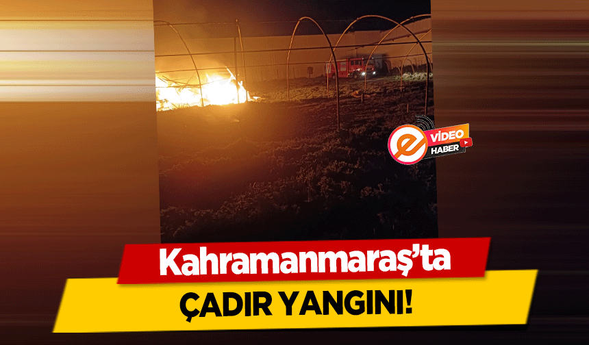 Kahramanmaraş’ta çadır yangını!