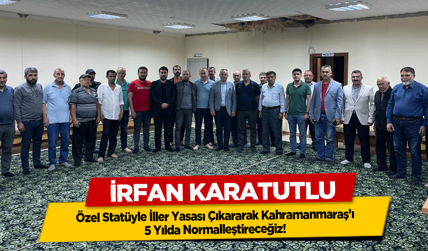 İrfan Karatutlu, Özel Statüyle İller Yasası Çıkararak Kahramanmaraş’ı 5 Yılda Normalleştireceğiz!