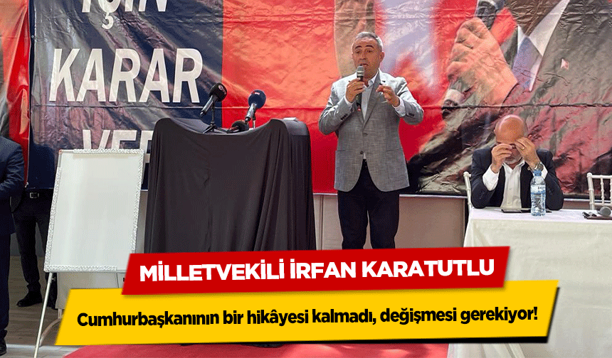 Milletvekili İrfan Karatutlu, ‘Cumhurbaşkanının bir hikâyesi kalmadı, değişmesi gerekiyor’