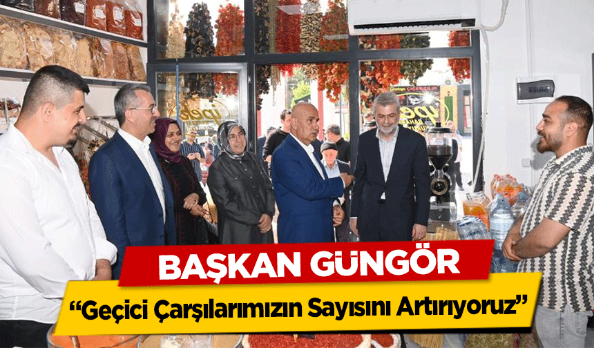 Başkan Güngör, ‘Geçici Çarşılarımızın Sayısını Artırıyoruz’