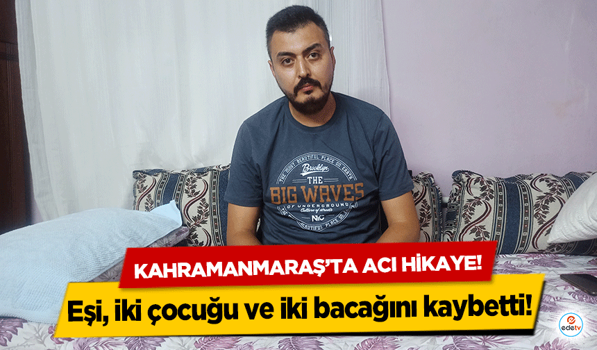 Kahramanmaraş’ta acı hikaye! Eşi, iki çocuğu ve iki bacağını kaybetti