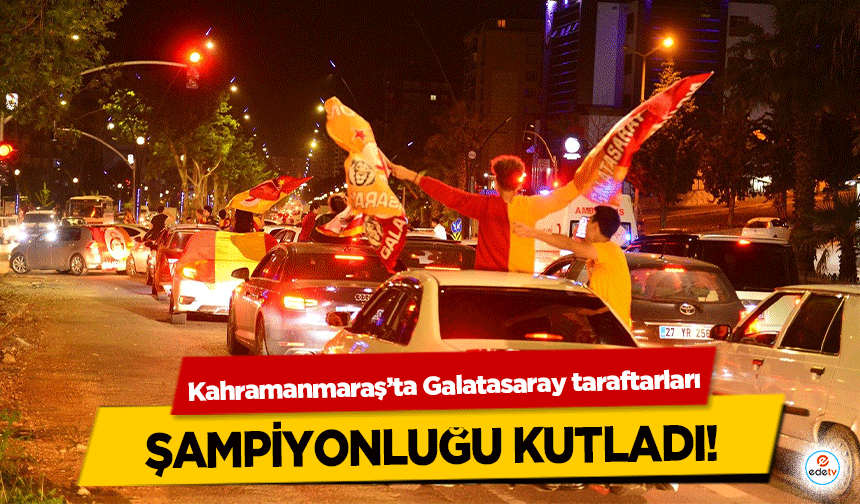 Kahramanmaraş’ta Galatasaray taraftarları şampiyonluğu kutladı