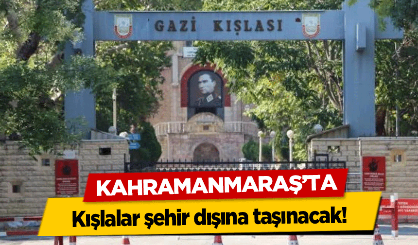 Kahramanmaraş’ta kışlalar şehir dışına taşınacak!